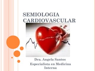 SEMIOLOGIA
CARDIOVASCULAR
Dra. Angela Santos
Especialista en Medicina
Interna
 
