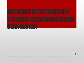 METODOS DE ESTUDIO DEL
SISTEMA CARDIOVASCULAR
SEMIOLOGIA
1
 