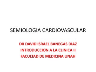 SEMIOLOGIA CARDIOVASCULAR
DR DAVID ISRAEL BANEGAS DIAZ
INTRODUCCION A LA CLINICA II
FACULTAD DE MEDICINA UNAH
 