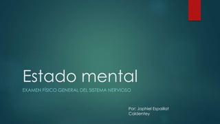 Estado mental 
EXAMEN FÍSICO GENERAL DEL SISTEMA NERVIOSO 
Por: Jophiel Espaillat 
Caldentey 
 