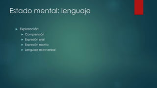 Estado mental: lenguaje 
 Exploración: 
 Comprensión 
 Expresión oral 
 Expresión escrita 
 Lenguaje extraverbal 
 