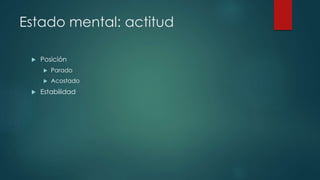 Estado mental: actitud 
 Posición 
 Parado 
 Acostado 
 Estabilidad 
 
