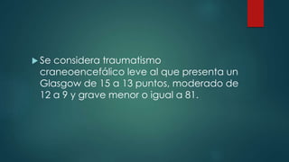  Se considera traumatismo 
craneoencefálico leve al que presenta un 
Glasgow de 15 a 13 puntos, moderado de 
12 a 9 y grave menor o igual a 81. 
 