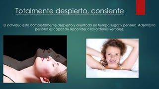 Totalmente despierto, consiente 
El individuo esta completamente despierto y orientado en tiempo, lugar y persona. Además la 
persona es capaz de responder a las ordenes verbales. 
 