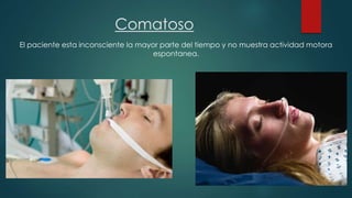 Comatoso 
El paciente esta inconsciente la mayor parte del tiempo y no muestra actividad motora 
espontanea. 
 