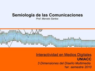Semiología de las Comunicaciones Prof. Marcelo Santos  Interactividad en Medios Digitales UNIACC 3 Dimensiones del Diseño Multimedia  1er. semestre 2010 