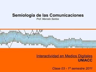 Semiología de las Comunicaciones Prof. Marcelo Santos  Interactividad en Medios Digitales UNIACC Clase 03 - 1º semestre 2011 
