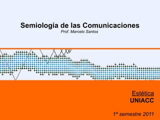 Semiología de las Comunicaciones Prof. Marcelo Santos  Estética UNIACC 1º semestre 2011 