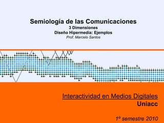 Semiología de las Comunicaciones
                            3 Dimensiones
                     Diseño Hipermedia: Ejemplos
                          Prof. Marcelo Santos




                        Interactividad en Medios Digitales
                                                  Uniacc
UNAB – 1º sem 2009                                              1
                                                   1º semestre 2010
 