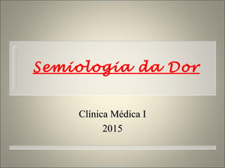 Semiologia da Dor
Clínica Médica IClínica Médica I
20152015
 