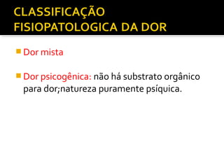  Dor mista
 Dor psicogênica: não há substrato orgânico
para dor;natureza puramente psíquica.
 