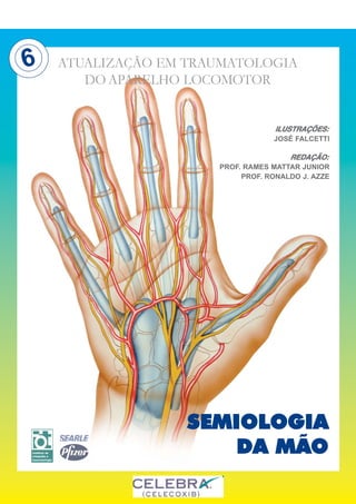 ATUALIZAÇÃO EM TRAUMATOLOGIA 
ILUSTRAÇÕES: 
JOSÉ FALCETTI 
REDAÇÃO: 
DOAPARELHO LOCOMOTOR 
PROF. RAMES MATTAR JUNIOR 
PROF. RONALDO J. AZZE 
SEMIOLOGIA 
DA MÃO 
6 
 