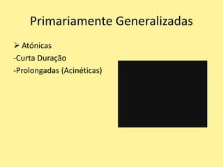 Primariamente Generalizadas
 Atónicas
-Curta Duração
-Prolongadas (Acinéticas)
 