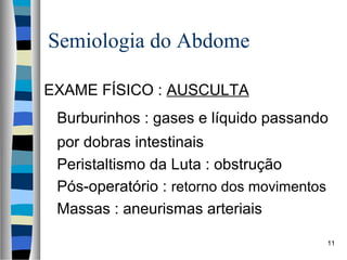 Semiologia do Abdome
EXAME FÍSICO : AUSCULTA
Burburinhos : gases e líquido passando
por dobras intestinais
Peristaltismo da Luta : obstrução
Pós-operatório : retorno dos movimentos
Massas : aneurismas arteriais
11

 