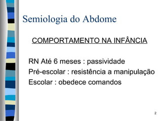 Semiologia do Abdome
COMPORTAMENTO NA INFÂNCIA
RN Até 6 meses : passividade
Pré-escolar : resistência a manipulação
Escolar : obedece comandos

2

 