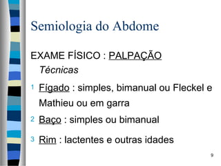 Semiologia do Abdome
EXAME FÍSICO : PALPAÇÃO
Técnicas
1

Fígado : simples, bimanual ou Fleckel e
Mathieu ou em garra

2

Baço : simples ou bimanual

3

Rim : lactentes e outras idades
9

 