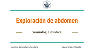 Exploración de abdomen
Semiologia medica
Javier Ignacio Arguello
Medicina General y Comunitaria
 