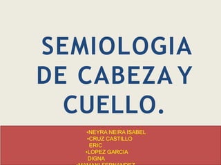 SEMIOLOGIA
DE CABEZA Y
CUELLO.
•NEYRA NEIRA ISABEL
•CRUZ CASTILLO
ERIC
•LOPEZ GARCIA
DIGNA
 