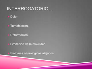 INTERROGATORIO…
 Dolor.


 Tumefaccion.


 Deformacion.


 Limitacion de la movilidad.


 Sintomas neurologicos alejados.
 