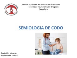 SEMIOLOGIA DE CODO
Dra Odalis Latouche
Residente de 2do año.
Servicio Autónomo Hospital Central de Maracay
Servicio de Traumatología y Ortopedia
Semiologia
 