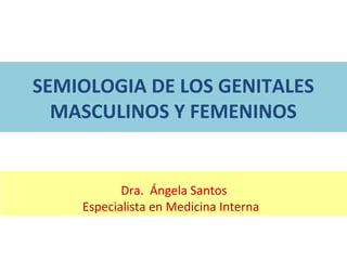 SEMIOLOGIA DE LOS GENITALES
MASCULINOS Y FEMENINOS
Dra. Ángela Santos
Especialista en Medicina Interna
 