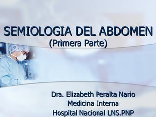SEMIOLOGIA DEL ABDOMEN (Primera Parte) Dra. Elizabeth Peralta Nario Medicina Interna Hospital Nacional LNS.PNP 