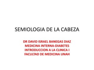 SEMIOLOGIA DE LA CABEZA
DR DAVID ISRAEL BANEGAS DIAZ
MEDICINA INTERNA-DIABETES
INTRODUCCION A LA CLINICA I
FACULTAD DE MEDICINA UNAH
 