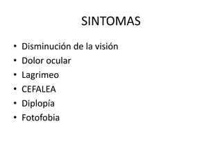 SINTOMAS
• Disminución de la visión
• Dolor ocular
• Lagrimeo
• CEFALEA
• Diplopía
• Fotofobia
 