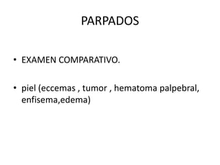 PARPADOS
• EXAMEN COMPARATIVO.
• piel (eccemas , tumor , hematoma palpebral,
enfisema,edema)
 