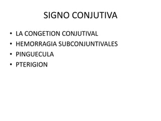 SIGNO CONJUTIVA
• LA CONGETION CONJUTIVAL
• HEMORRAGIA SUBCONJUNTIVALES
• PINGUECULA
• PTERIGION
 