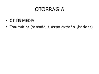 OTORRAGIA
• OTITIS MEDIA
• Traumática (rascado ,cuerpo extraño ,heridas)
 