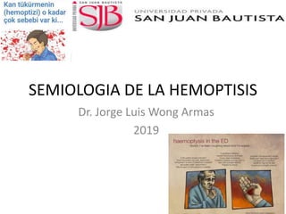 SEMIOLOGIA DE LA HEMOPTISIS
Dr. Jorge Luis Wong Armas
2019
 
