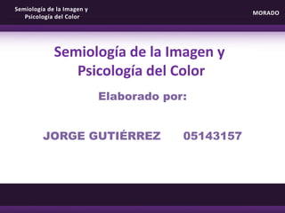 Semiología de la Imagen y
Psicología del Color
Semiología de la Imagen y
Psicología del Color
MORADO
Elaborado por:
JORGE GUTIÉRREZ 05143157
 