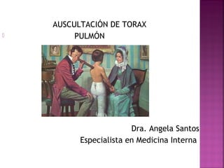 AUSCULTACIÓN DE TORAX
 PULMÓN
Dra. Angela Santos
Especialista en Medicina Interna
 