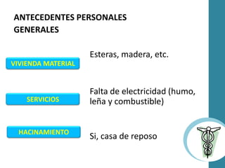 ANTECEDENTES PERSONALES
GENERALES
Esteras, madera, etc.
Falta de electricidad (humo,
leña y combustible)
Si, casa de reposoHACINAMIENTO
VIVIENDA MATERIAL
SERVICIOS
 