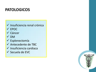 PATOLOGICOS
 Insuficiencia renal crónica
 EPOC
 Cáncer
 DM
 Esplenectomía
 Antecedente de TBC
 Insuficiencia cardiaca
 Secuela de EVC
 