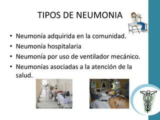TIPOS DE NEUMONIA
• Neumonía adquirida en la comunidad.
• Neumonía hospitalaria
• Neumonía por uso de ventilador mecánico.
• Neumonías asociadas a la atención de la
salud.
 