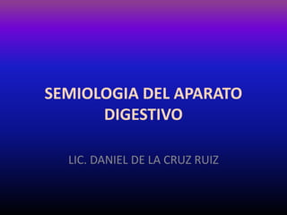 SEMIOLOGIA DEL APARATO
DIGESTIVO
LIC. DANIEL DE LA CRUZ RUIZ
 