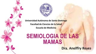 SEMIOLOGIA DE LAS
MAMAS
Dra. Anelffry Reyes
Universidad Autónoma de Santo Domingo
Facultad de Ciencias de la Salud
Escuela de Medicina
 