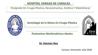 Dr. Hanmer Roa
HOSPITAL VARGAS DE CARACAS
Postgrado De Cirugía Plástica, Reconstructiva, Estética Y MáxiloFacial
Semiología de la Mama En Cirugía Plástica
Caracas, Venezuela: Julio 2020
Parámetros Morfométricos Ideales
 