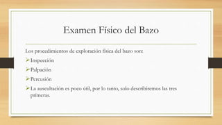 Examen Físico del Bazo
Los procedimientos de exploración física del bazo son:
Inspección
Palpación
Percusión
La auscultación es poco útil, por lo tanto, solo describiremos las tres
primeras.
 