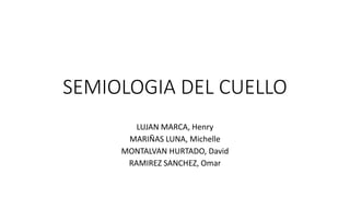 SEMIOLOGIA DEL CUELLO
LUJAN MARCA, Henry
MARIÑAS LUNA, Michelle
MONTALVAN HURTADO, David
RAMIREZ SANCHEZ, Omar
 