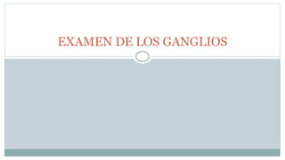 EXAMEN DE LOS GANGLIOS
 