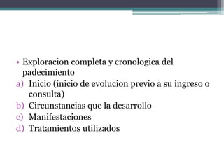 Exploracioncompleta y cronologica del padecimientoInicio (inicio de evolucionprevio a suingreso o consulta)Circunstanciasque la desarrolloManifestacionesTratamientosutilizados