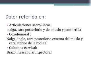 Dolor referido en:Articulacionessacroiliacas: nalga, caraposteriorlo y del muslo y pantorrillaCoxofemoral : Nalga, ingle, cara posterior o externa del muslo y cara aterior de la rodillaColumna cervical:Brazo, r.escapular, r.pectoral