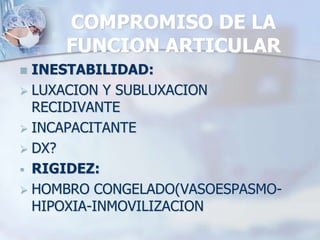 COMPROMISO DE LA
FUNCION ARTICULAR
 INESTABILIDAD:
 LUXACION Y SUBLUXACION
RECIDIVANTE
 INCAPACITANTE
 DX?
 RIGIDEZ:
 HOMBRO CONGELADO(VASOESPASMO-
HIPOXIA-INMOVILIZACION
 