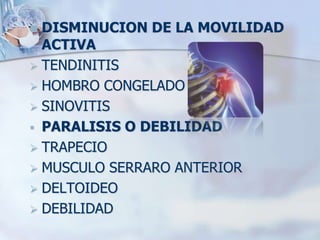  DISMINUCION DE LA MOVILIDAD
ACTIVA
 TENDINITIS
 HOMBRO CONGELADO
 SINOVITIS
 PARALISIS O DEBILIDAD
 TRAPECIO
 MUSCULO SERRARO ANTERIOR
 DELTOIDEO
 DEBILIDAD
 