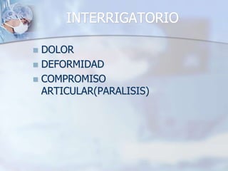 INTERRIGATORIO
 DOLOR
 DEFORMIDAD
 COMPROMISO
ARTICULAR(PARALISIS)
 