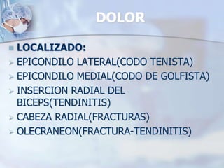 DOLOR
 LOCALIZADO:
 EPICONDILO LATERAL(CODO TENISTA)
 EPICONDILO MEDIAL(CODO DE GOLFISTA)
 INSERCION RADIAL DEL
BICEPS(TENDINITIS)
 CABEZA RADIAL(FRACTURAS)
 OLECRANEON(FRACTURA-TENDINITIS)
 