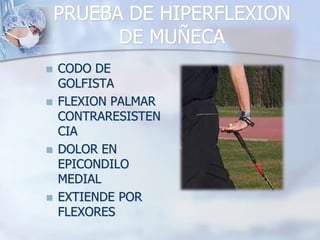 PRUEBA DE HIPERFLEXION
DE MUÑECA
 CODO DE
GOLFISTA
 FLEXION PALMAR
CONTRARESISTEN
CIA
 DOLOR EN
EPICONDILO
MEDIAL
 EXTIENDE POR
FLEXORES
 